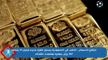 ارتفاع الأسعار.. الذهب في السعودية يسجل قفزة جديدة وعيار 21 يتجاوز 357 ريال بنهاية تعاملات الثلاثاء